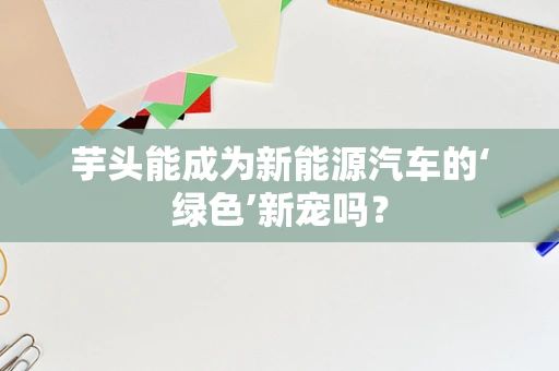 芋头能成为新能源汽车的‘绿色’新宠吗？