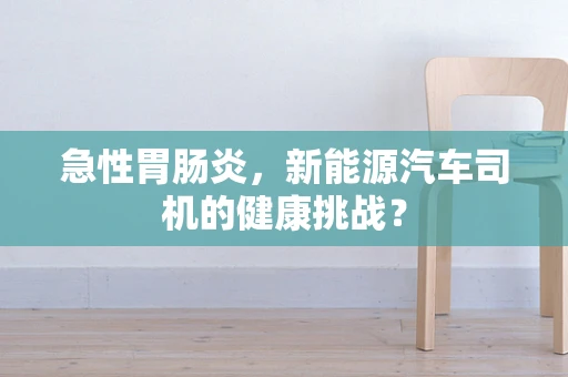 急性胃肠炎，新能源汽车司机的健康挑战？