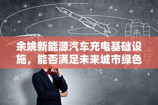 余姚新能源汽车充电基础设施，能否满足未来城市绿色出行的需求？