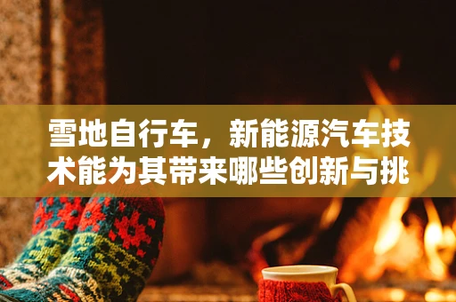 雪地自行车，新能源汽车技术能为其带来哪些创新与挑战？