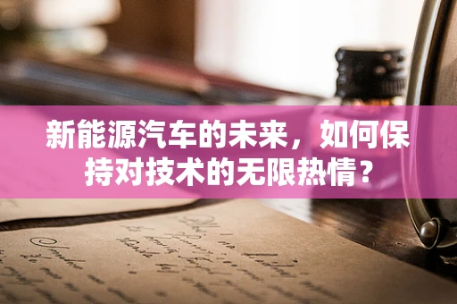 新能源汽车的未来，如何保持对技术的无限热情？