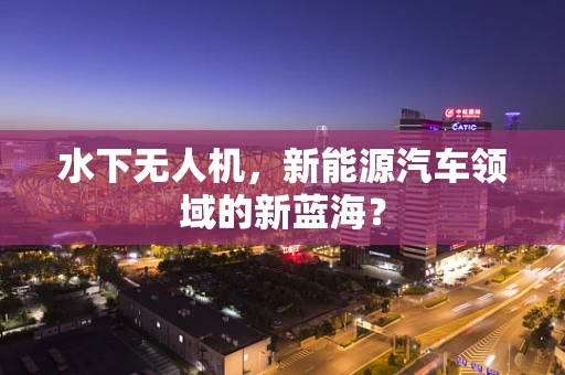水下无人机，新能源汽车领域的新蓝海？