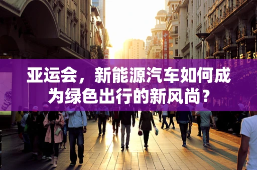亚运会，新能源汽车如何成为绿色出行的新风尚？