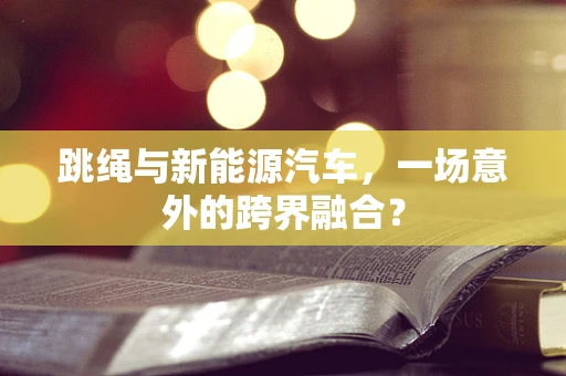 跳绳与新能源汽车，一场意外的跨界融合？