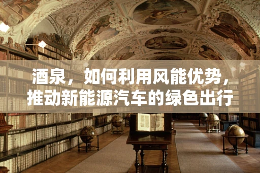 酒泉，如何利用风能优势，推动新能源汽车的绿色出行革命？