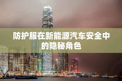 防护服在新能源汽车安全中的隐秘角色