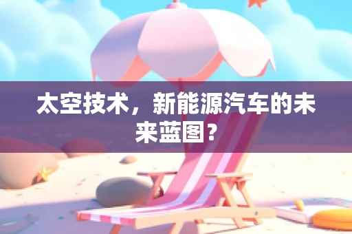 太空技术，新能源汽车的未来蓝图？