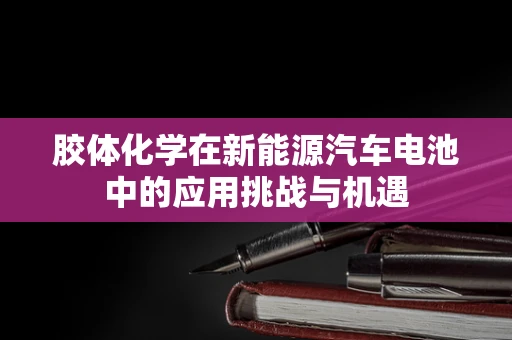 胶体化学在新能源汽车电池中的应用挑战与机遇