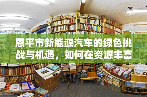 恩平市新能源汽车的绿色挑战与机遇，如何在资源丰富的城市中实现可持续发展？