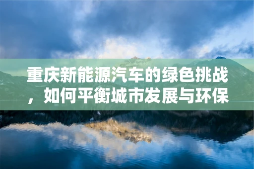 重庆新能源汽车的绿色挑战，如何平衡城市发展与环保需求？
