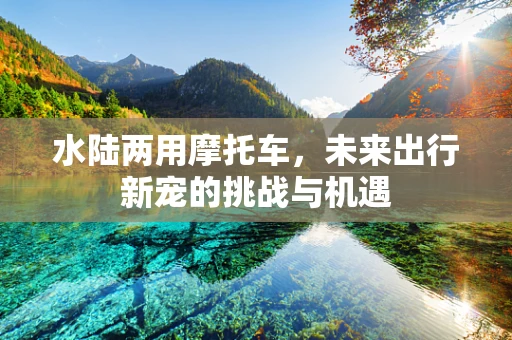 水陆两用摩托车，未来出行新宠的挑战与机遇