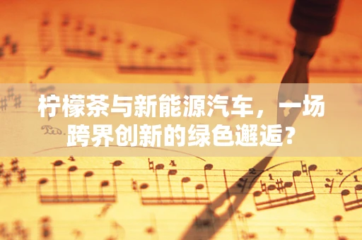 柠檬茶与新能源汽车，一场跨界创新的绿色邂逅？