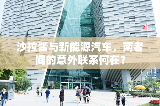 沙拉酱与新能源汽车，两者间的意外联系何在？
