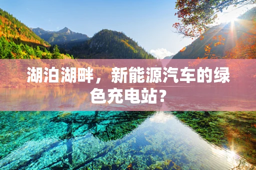 湖泊湖畔，新能源汽车的绿色充电站？