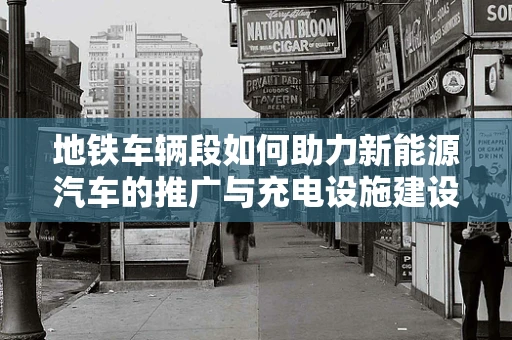 地铁车辆段如何助力新能源汽车的推广与充电设施建设？