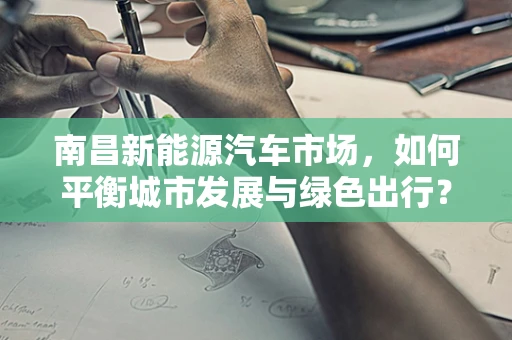 南昌新能源汽车市场，如何平衡城市发展与绿色出行？