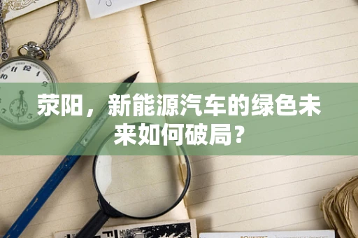 荥阳，新能源汽车的绿色未来如何破局？
