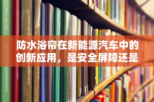 防水浴帘在新能源汽车中的创新应用，是安全屏障还是多余装饰？