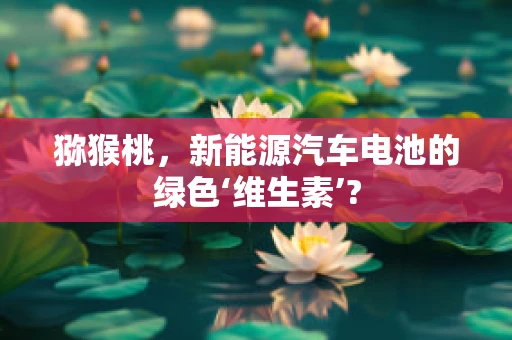 猕猴桃，新能源汽车电池的绿色‘维生素’?