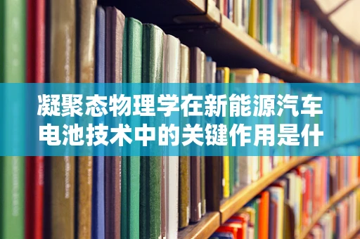 凝聚态物理学在新能源汽车电池技术中的关键作用是什么？