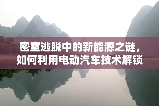 密室逃脱中的新能源之谜，如何利用电动汽车技术解锁新体验？