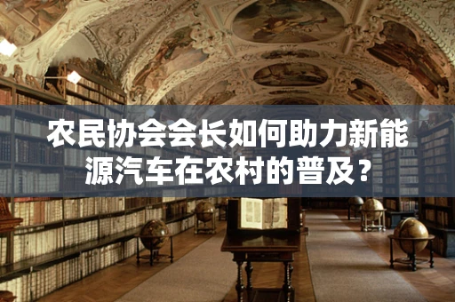 农民协会会长如何助力新能源汽车在农村的普及？