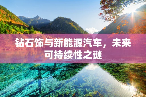 钻石饰与新能源汽车，未来可持续性之谜