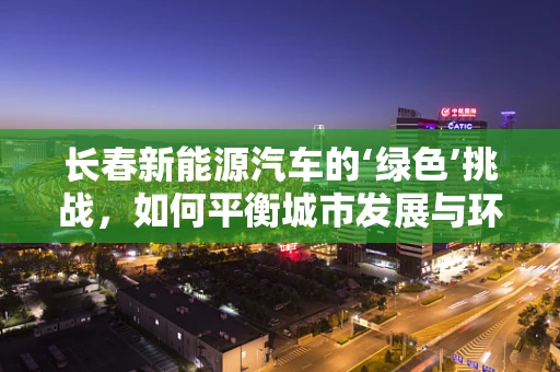 长春新能源汽车的‘绿色’挑战，如何平衡城市发展与环保需求？