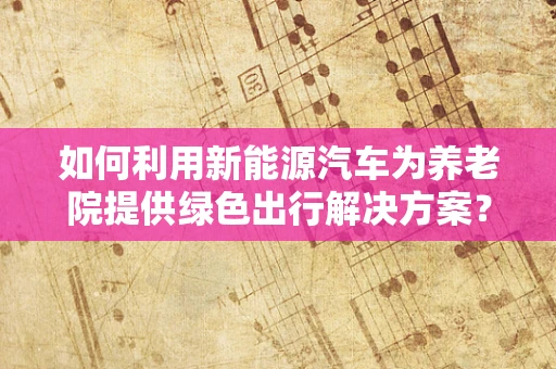 如何利用新能源汽车为养老院提供绿色出行解决方案？