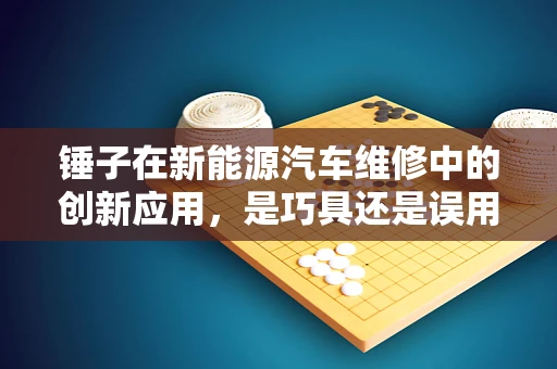 锤子在新能源汽车维修中的创新应用，是巧具还是误用？