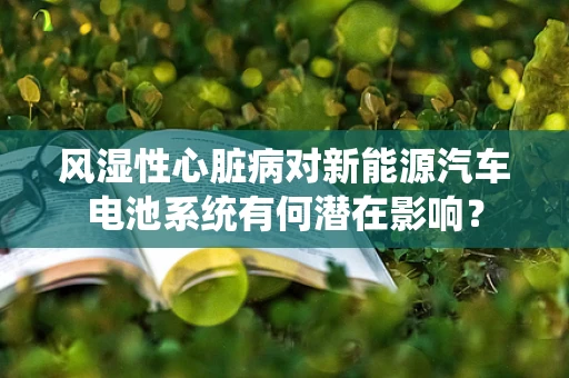 风湿性心脏病对新能源汽车电池系统有何潜在影响？