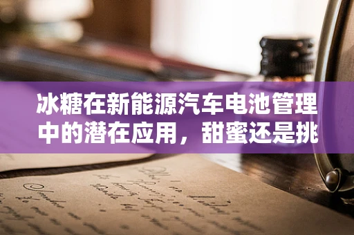 冰糖在新能源汽车电池管理中的潜在应用，甜蜜还是挑战？