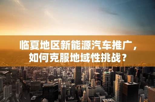 临夏地区新能源汽车推广，如何克服地域性挑战？