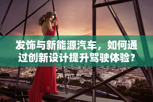 发饰与新能源汽车，如何通过创新设计提升驾驶体验？