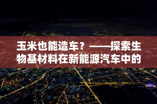 玉米也能造车？——探索生物基材料在新能源汽车中的应用
