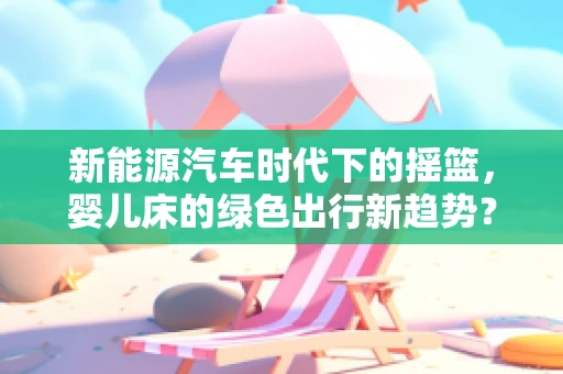 新能源汽车时代下的摇篮，婴儿床的绿色出行新趋势？