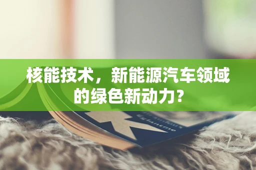核能技术，新能源汽车领域的绿色新动力？