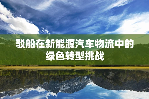 驳船在新能源汽车物流中的绿色转型挑战