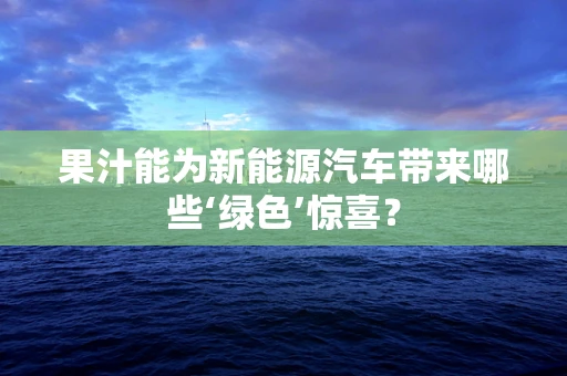 果汁能为新能源汽车带来哪些‘绿色’惊喜？