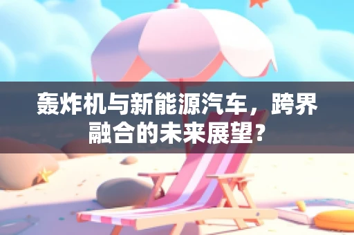 轰炸机与新能源汽车，跨界融合的未来展望？