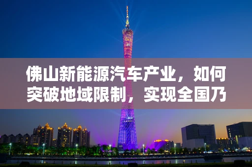 佛山新能源汽车产业，如何突破地域限制，实现全国乃至全球的辐射力？