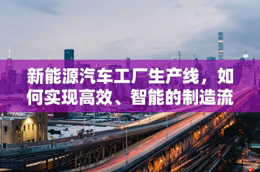 新能源汽车工厂生产线，如何实现高效、智能的制造流程？