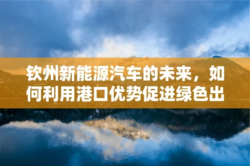 钦州新能源汽车的未来，如何利用港口优势促进绿色出行？