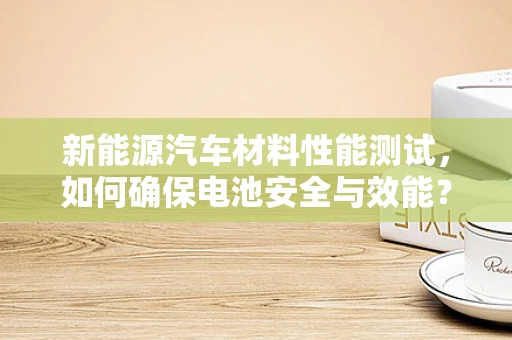 新能源汽车材料性能测试，如何确保电池安全与效能？
