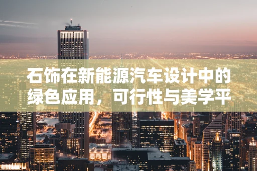 石饰在新能源汽车设计中的绿色应用，可行性与美学平衡？