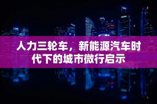 人力三轮车，新能源汽车时代下的城市微行启示
