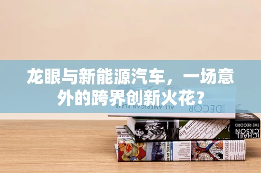 龙眼与新能源汽车，一场意外的跨界创新火花？