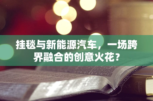 挂毯与新能源汽车，一场跨界融合的创意火花？