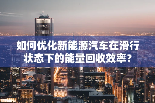 如何优化新能源汽车在滑行状态下的能量回收效率？
