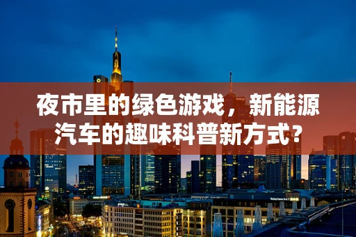 夜市里的绿色游戏，新能源汽车的趣味科普新方式？